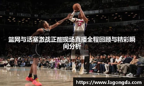 篮网与活塞激战正酣现场直播全程回顾与精彩瞬间分析