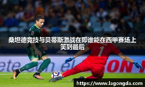 桑坦德竞技与贝蒂斯激战在即谁能在西甲赛场上笑到最后