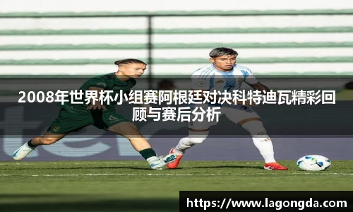 2008年世界杯小组赛阿根廷对决科特迪瓦精彩回顾与赛后分析