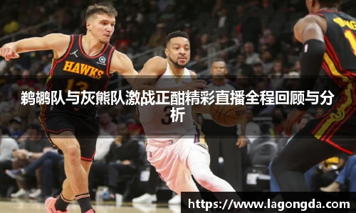 鹈鹕队与灰熊队激战正酣精彩直播全程回顾与分析