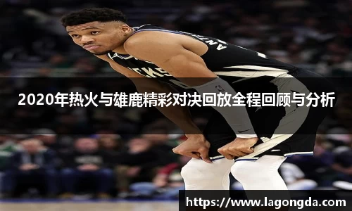 2020年热火与雄鹿精彩对决回放全程回顾与分析