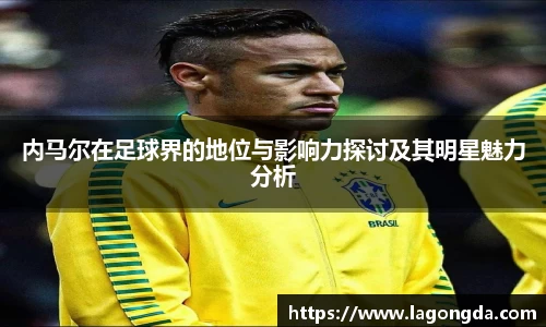 内马尔在足球界的地位与影响力探讨及其明星魅力分析