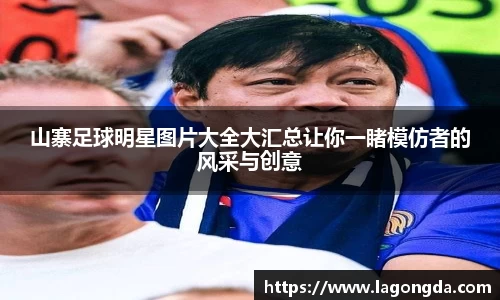 山寨足球明星图片大全大汇总让你一睹模仿者的风采与创意