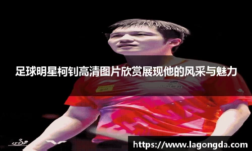 足球明星柯钊高清图片欣赏展现他的风采与魅力
