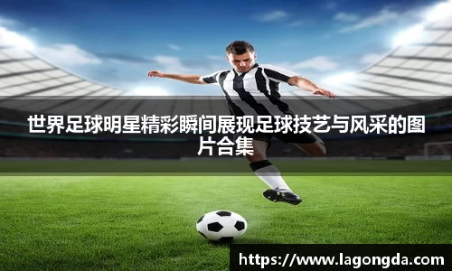 世界足球明星精彩瞬间展现足球技艺与风采的图片合集